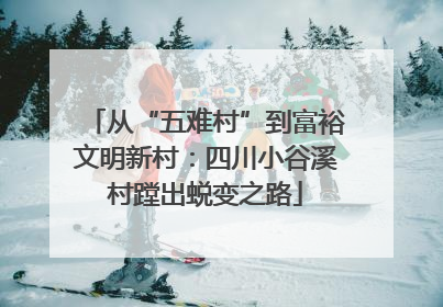 从“五难村”到富裕文明新村：四川小谷溪村蹚出蜕变之路