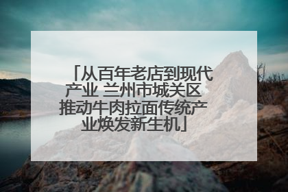 从百年老店到现代产业 兰州市城关区推动牛肉拉面传统产业焕发新生机