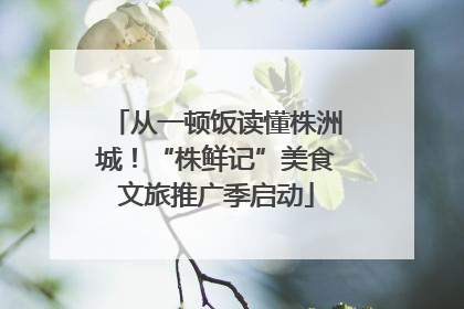 从一顿饭读懂株洲城！“株鲜记”美食文旅推广季启动