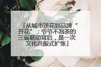 从城市送花到品牌“开花”：爷爷不泡茶的三省联动背后，是一次文化共振式扩张