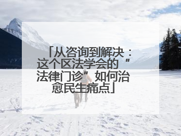 从咨询到解决：这个区法学会的“法律门诊”如何治愈民生痛点