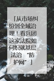 从市场纠纷到全域治理！看兵团这家法院如何织就基层法治 “防护网”