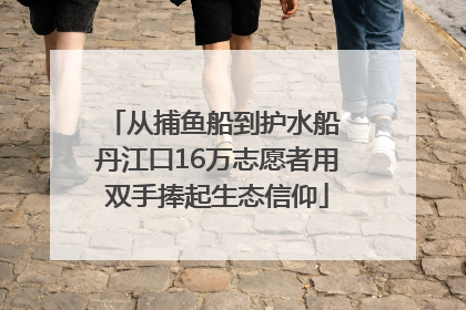 从捕鱼船到护水船 丹江口16万志愿者用双手捧起生态信仰