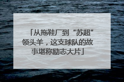 从拖鞋厂到“苏超”领头羊，这支球队的故事堪称励志大片