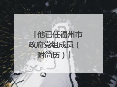 他已任福州市政府党组成员（附简历）
