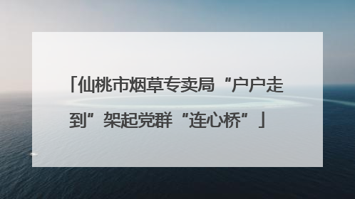仙桃市烟草专卖局“户户走到”架起党群“连心桥”