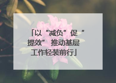 以“减负”促“提效” 推动基层工作轻装前行