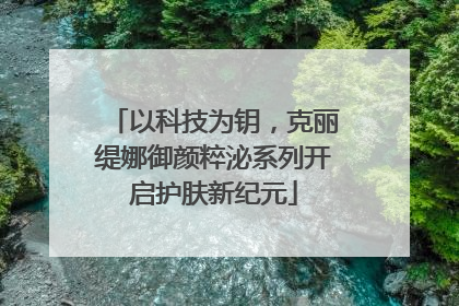 以科技为钥，克丽缇娜御颜粹泌系列开启护肤新纪元
