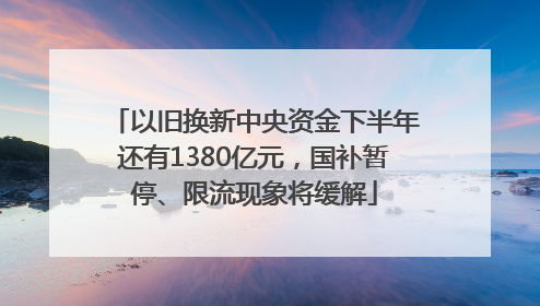 以旧换新中央资金下半年还有1380亿元，国补暂停、限流现象将缓解