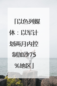 以色列媒体：以军计划两月内控制加沙75%地区