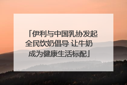 伊利与中国乳协发起全民饮奶倡导 让牛奶成为健康生活标配