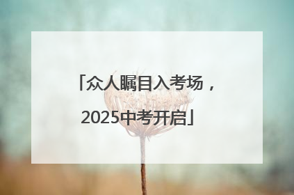 众人瞩目入考场，2025中考开启