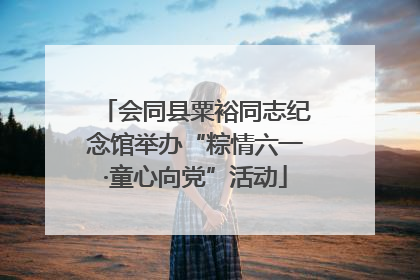 会同县粟裕同志纪念馆举办“粽情六一·童心向党”活动