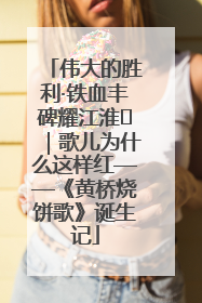 伟大的胜利·铁血丰碑耀江淮⑫｜歌儿为什么这样红——《黄桥烧饼歌》诞生记