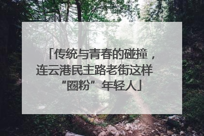 传统与青春的碰撞，连云港民主路老街这样“圈粉”年轻人