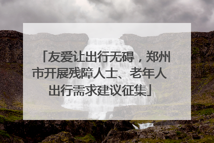 友爱让出行无碍，郑州市开展残障人士、老年人出行需求建议征集