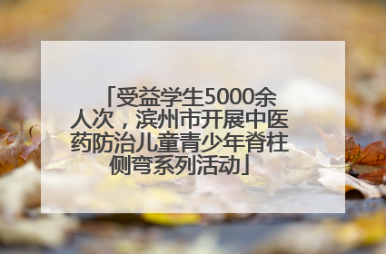 受益学生5000余人次，滨州市开展中医药防治儿童青少年脊柱侧弯系列活动