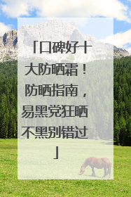 口碑好十大防晒霜！防晒指南，易黑党狂晒不黑别错过