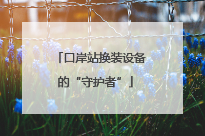 口岸站换装设备的“守护者”
