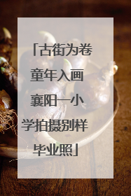 古街为卷 童年入画 襄阳一小学拍摄别样毕业照