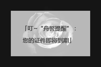 叮~“舟警提醒”：您的证件即将到期