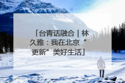 台青话融合｜林久雅：我在北京“更新”美好生活