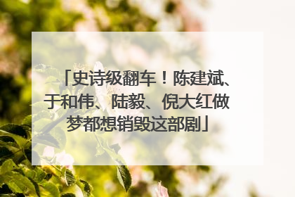 史诗级翻车！陈建斌、于和伟、陆毅、倪大红做梦都想销毁这部剧