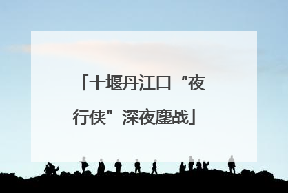 十堰丹江口“夜行侠”深夜鏖战