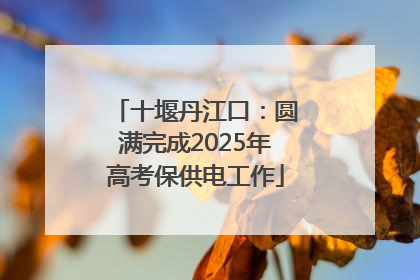 十堰丹江口：圆满完成2025年高考保供电工作