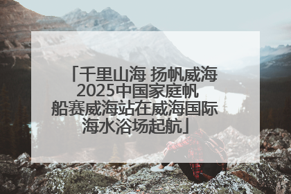 千里山海 扬帆威海 2025中国家庭帆船赛威海站在威海国际海水浴场起航