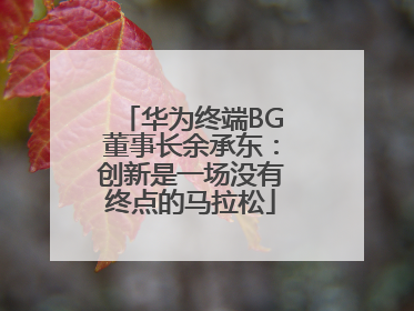 华为终端BG董事长余承东：创新是一场没有终点的马拉松