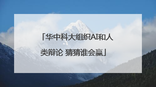 华中科大组织AI和人类辩论 猜猜谁会赢