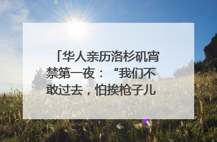华人亲历洛杉矶宵禁第一夜：“我们不敢过去，怕挨枪子儿”｜封面头条
