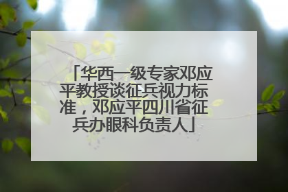华西一级专家邓应平教授谈征兵视力标准，邓应平四川省征兵办眼科负责人