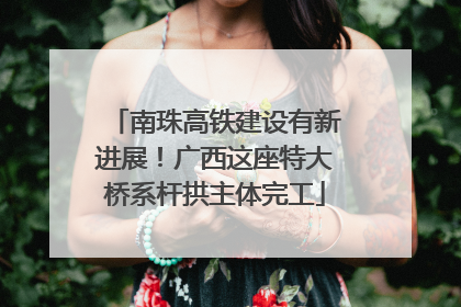 南珠高铁建设有新进展！广西这座特大桥系杆拱主体完工