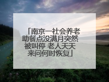 南京一社会养老助餐点没满月突然被叫停 老人天天来问何时恢复