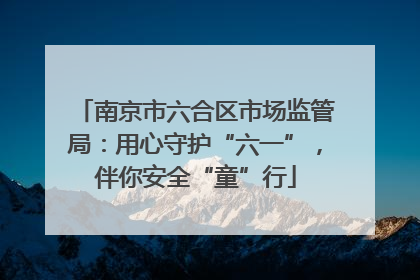 南京市六合区市场监管局：用心守护“六一”，伴你安全“童”行
