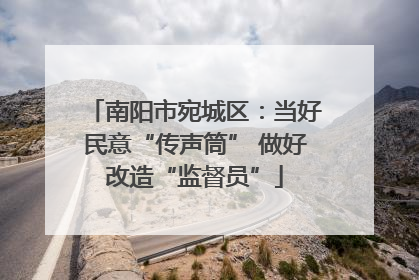 南阳市宛城区：当好民意“传声筒” 做好改造“监督员”