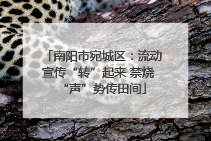 南阳市宛城区：流动宣传“转”起来 禁烧“声”势传田间