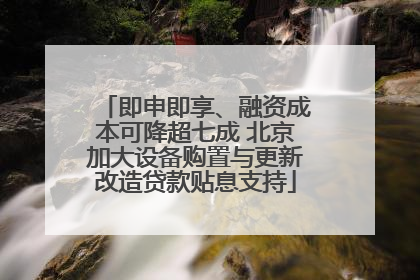 即申即享、融资成本可降超七成 北京加大设备购置与更新改造贷款贴息支持