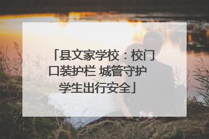 县文家学校：校门口装护栏 城管守护学生出行安全