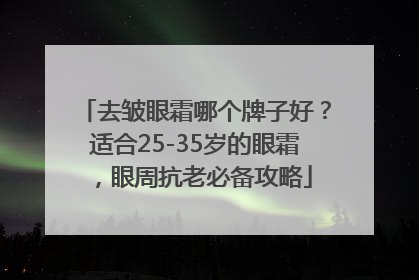 去皱眼霜哪个牌子好？适合25-35岁的眼霜，眼周抗老必备攻略