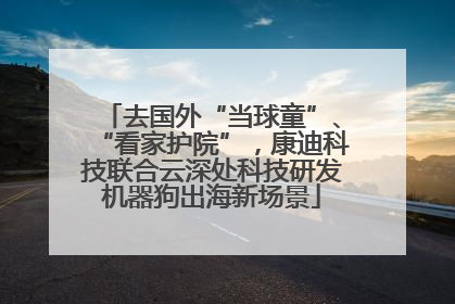 去国外“当球童”、“看家护院”，康迪科技联合云深处科技研发机器狗出海新场景