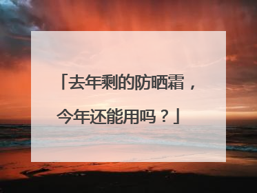 去年剩的防晒霜，今年还能用吗？