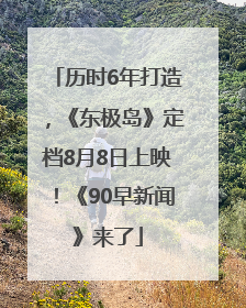 历时6年打造，《东极岛》定档8月8日上映！《90早新闻》来了