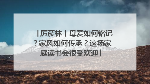 厉彦林丨母爱如何铭记？家风如何传承？这场家庭读书会很受欢迎