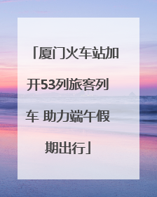 厦门火车站加开53列旅客列车 助力端午假期出行