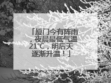 厦门今有阵雨，夜晨最低气温21℃，明后天逐渐升温！