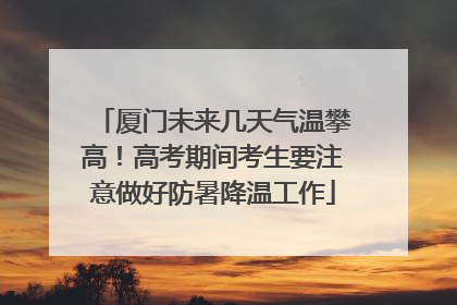 厦门未来几天气温攀高！高考期间考生要注意做好防暑降温工作