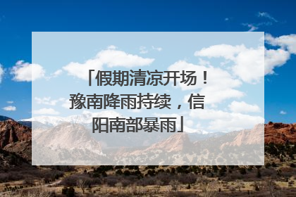 假期清凉开场！豫南降雨持续，信阳南部暴雨